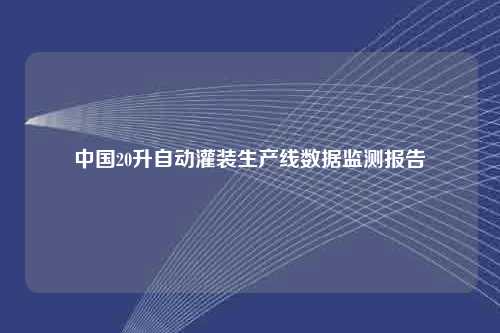 中国20升自动灌装生产线数据监测报告