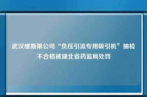 武汉维斯第公司“负压引流专用吸引机”抽检不合格被湖北省药监局处罚