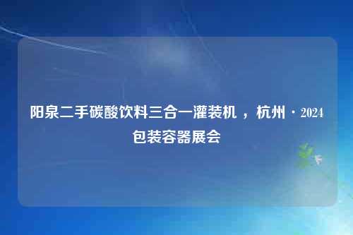 阳泉二手碳酸饮料三合一灌装机 ，杭州·2024包装容器展会