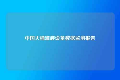 中国大桶灌装设备数据监测报告