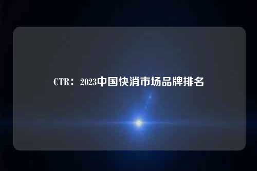 CTR：2023中国快消市场品牌排名